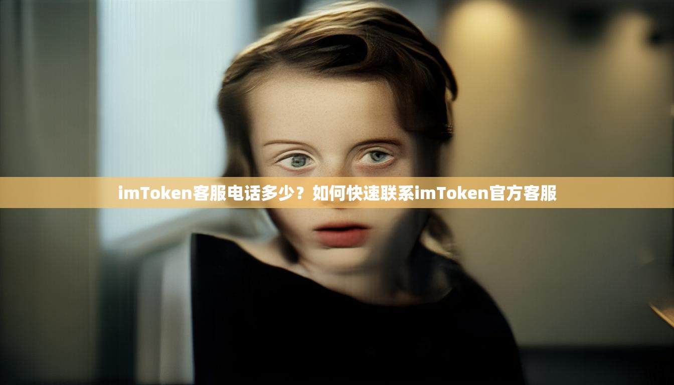 imToken客服电话多少?如何快速联系imToken官方客服 imToken客服电话多少?如何快速联系imToken官方客服