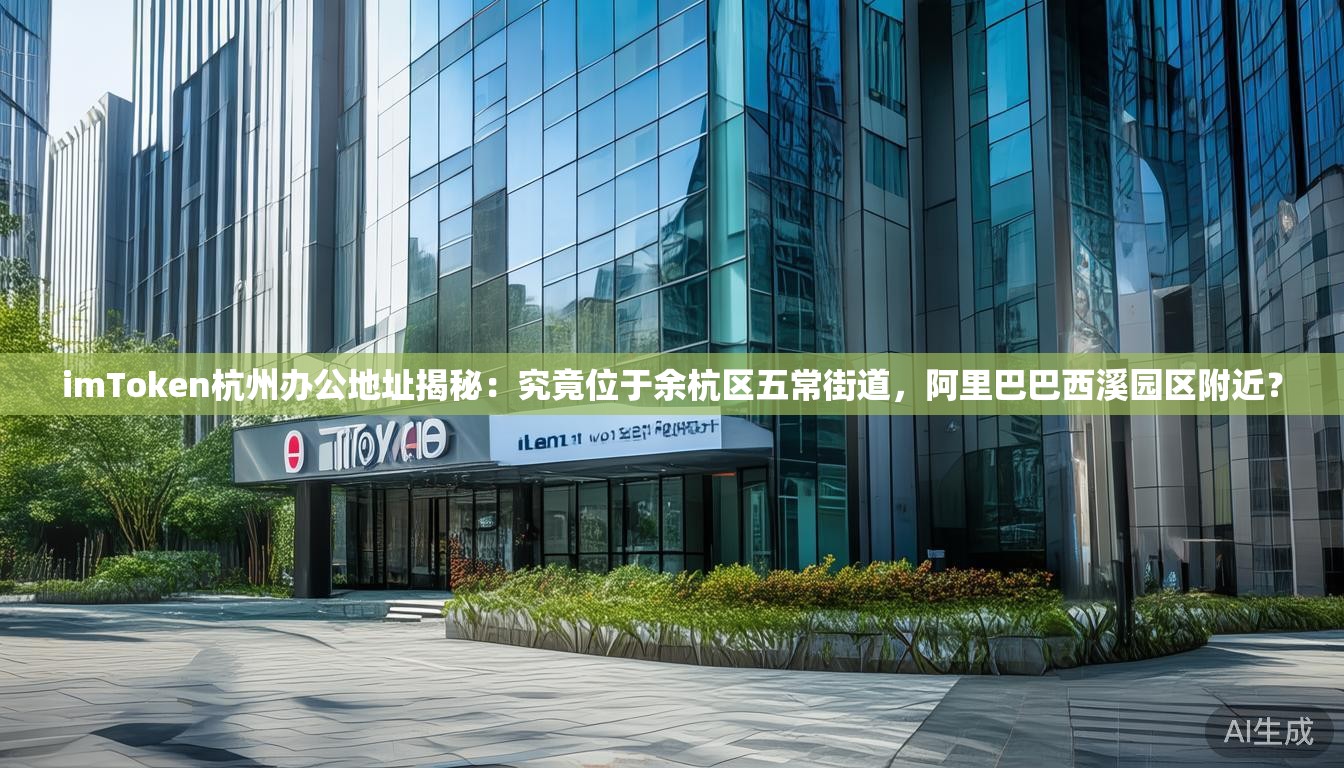 imToken杭州办公地址揭秘：究竟位于余杭区五常街道，阿里巴巴西溪园区附近？